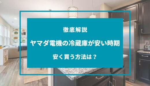 【2024年9月】ヤマダ電機の冷蔵庫が安い時期は？セールはいつ？安く買う方法